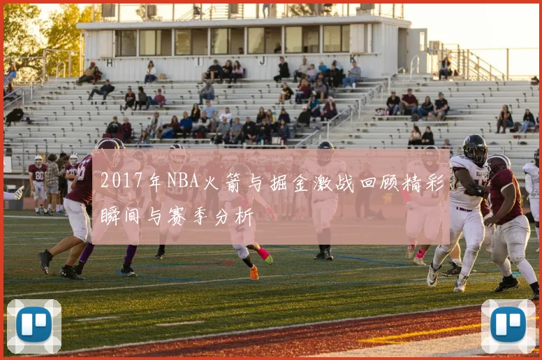 2017年NBA火箭与掘金激战回顾精彩瞬间与赛季分析