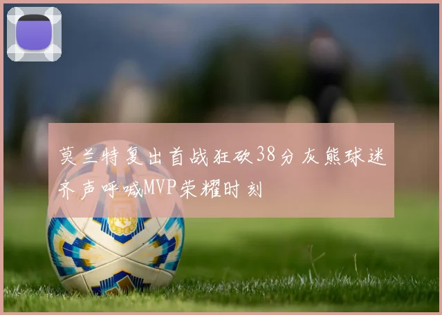 莫兰特复出首战狂砍38分灰熊球迷齐声呼喊MVP荣耀时刻