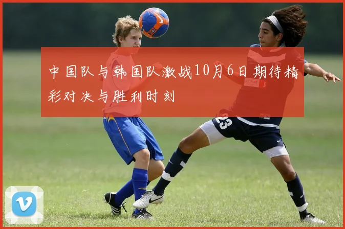中国队与韩国队激战10月6日期待精彩对决与胜利时刻