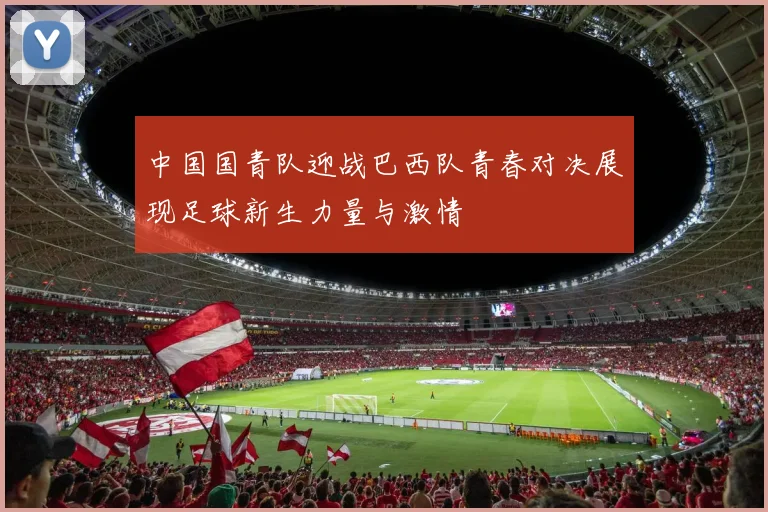 中国国青队迎战巴西队青春对决展现足球新生力量与激情