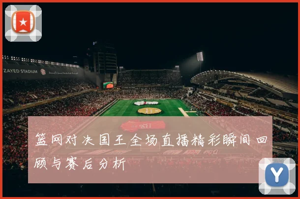 篮网对决国王全场直播精彩瞬间回顾与赛后分析
