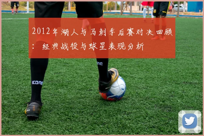 2012年湖人与马刺季后赛对决回顾：经典战役与球星表现分析