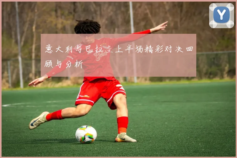 意大利与巴拉圭上半场精彩对决回顾与分析