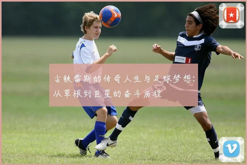 古铁雷斯的传奇人生与足球梦想：从草根到巨星的奋斗历程