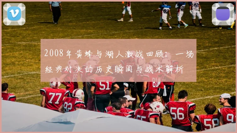 2008年黄蜂与湖人激战回顾：一场经典对决的历史瞬间与战术解析