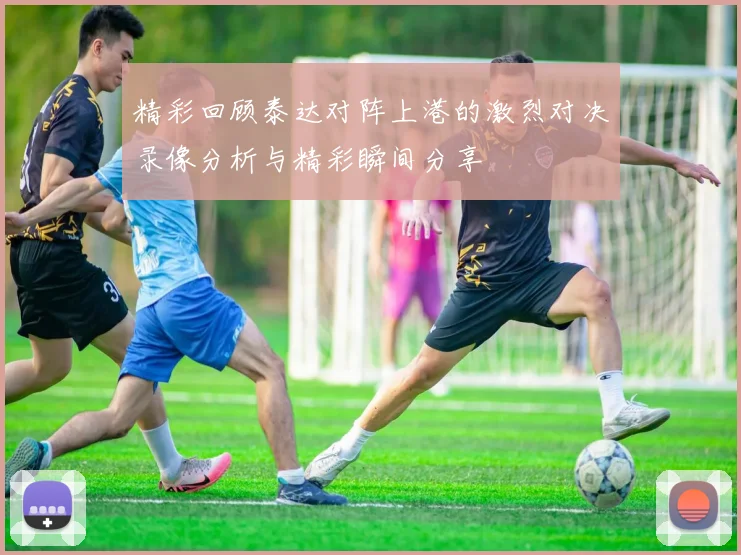 精彩回顾泰达对阵上港的激烈对决录像分析与精彩瞬间分享