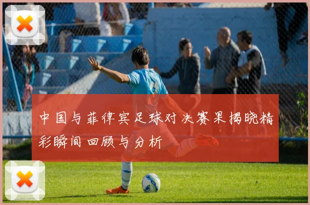 中国与菲律宾足球对决赛果揭晓精彩瞬间回顾与分析