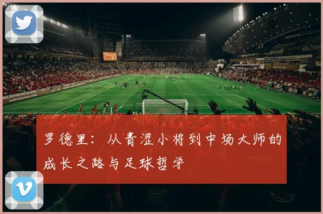 罗德里：从青涩小将到中场大师的成长之路与足球哲学