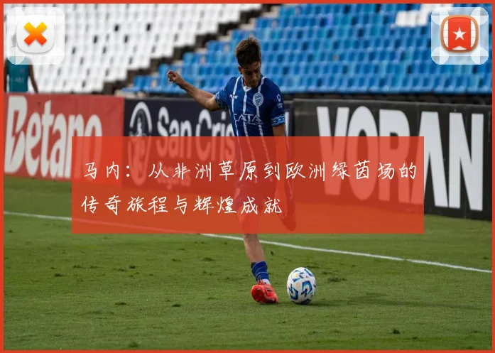 马内：从非洲草原到欧洲绿茵场的传奇旅程与辉煌成就