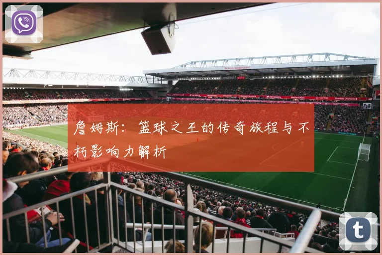 詹姆斯：篮球之王的传奇旅程与不朽影响力解析