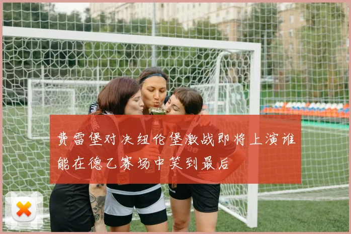 费雷堡对决纽伦堡激战即将上演谁能在德乙赛场中笑到最后
