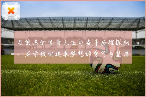 吕俊虎的传奇人生与奋斗历程探秘，启示我们追求梦想的勇气与坚持