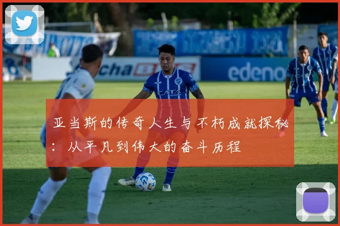 亚当斯的传奇人生与不朽成就探秘：从平凡到伟大的奋斗历程