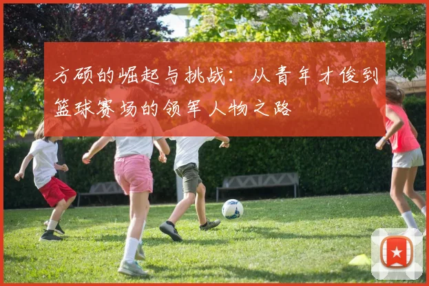 方硕的崛起与挑战：从青年才俊到篮球赛场的领军人物之路