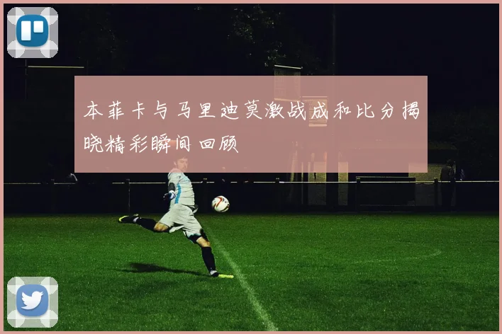 本菲卡与马里迪莫激战成和比分揭晓精彩瞬间回顾