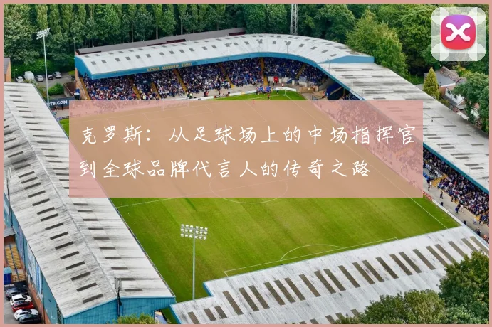 克罗斯：从足球场上的中场指挥官到全球品牌代言人的传奇之路